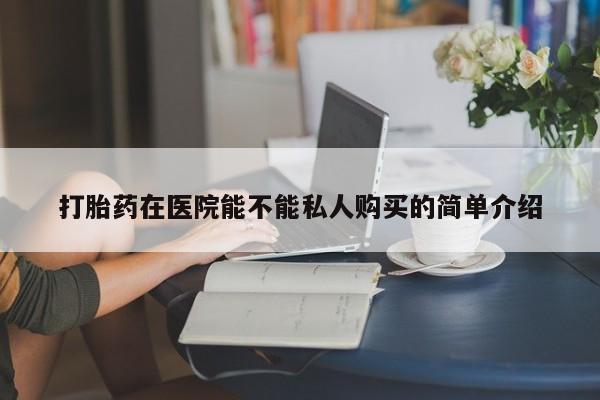 打胎药私人药店有卖的吗打胎药在医院能不能私人购买的简单介绍