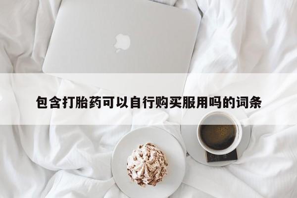 打胎药私人药店有卖的吗包含打胎药可以自行购买服用吗的词条