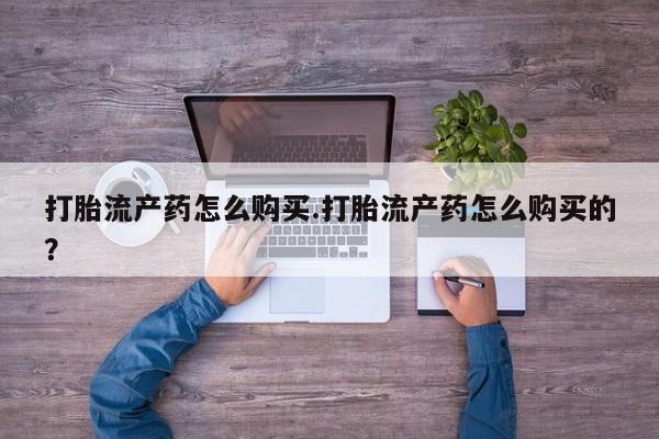 打胎药私人药店有卖的吗打胎流产药怎么购买.打胎流产药怎么购买的？