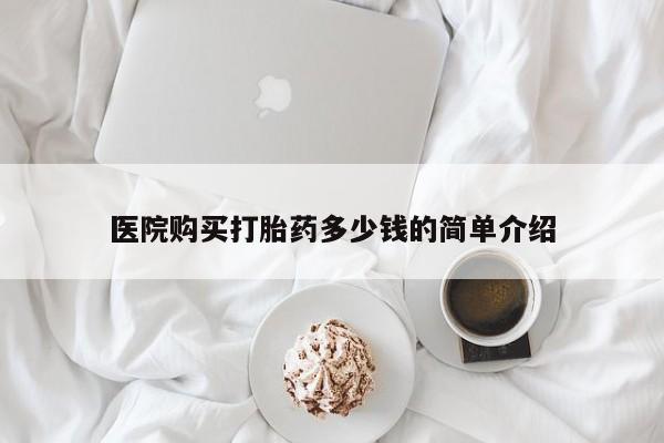 打胎药私人药店有卖的吗医院购买打胎药多少钱的简单介绍